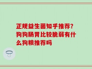 正规益生菌知乎推荐？狗狗肠胃比较脆弱有什么狗粮推荐吗