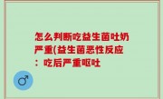 怎么判断吃益生菌吐奶严重(益生菌恶性反应：吃后严重呕吐