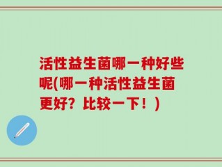 活性益生菌哪一种好些呢(哪一种活性益生菌更好？比较一下！)