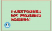 什么情况下吃益生菌比较好？详解益生菌的功效及适用场合？