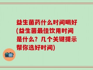 益生菌药什么时间喝好(益生菌最佳饮用时间是什么？几个关键提示帮你选好时间)