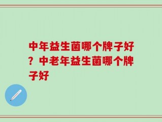 中年益生菌哪个牌子好？中老年益生菌哪个牌子好