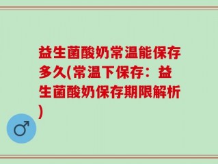 益生菌酸奶常温能保存多久(常温下保存：益生菌酸奶保存期限解析)