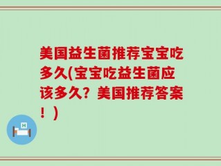 美国益生菌推荐宝宝吃多久(宝宝吃益生菌应该多久？美国推荐答案！)