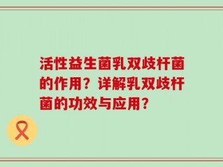 活性益生菌乳双歧杆菌的作用？详解乳双歧杆菌的功效与应用？
