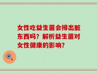 女性吃益生菌会排出脏东西吗？解析益生菌对女性健康的影响？