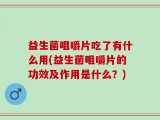益生菌咀嚼片吃了有什么用(益生菌咀嚼片的功效及作用是什么？)