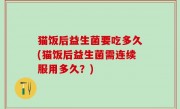 猫饭后益生菌要吃多久(猫饭后益生菌需连续服用多久？)