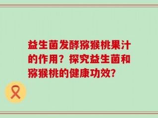益生菌发酵猕猴桃果汁的作用？探究益生菌和猕猴桃的健康功效？