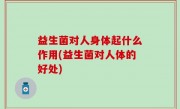 益生菌对人身体起什么作用(益生菌对人体的好处)