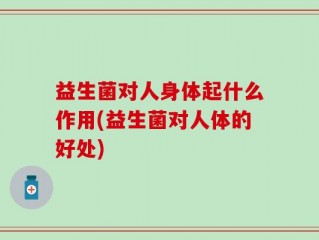 益生菌对人身体起什么作用(益生菌对人体的好处)