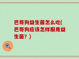 巴哥狗益生菌怎么吃(巴哥狗应该怎样服用益生菌？)