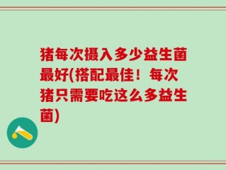 猪每次摄入多少益生菌最好(搭配最佳！每次猪只需要吃这么多益生菌)
