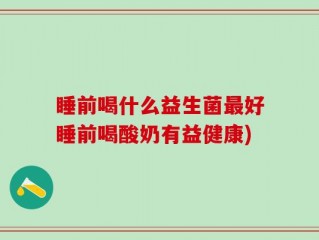 睡前喝什么益生菌最好睡前喝酸奶有益健康)