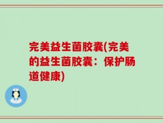 完美益生菌胶囊(完美的益生菌胶囊：保护肠道健康)