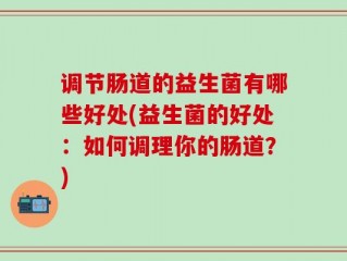 调节肠道的益生菌有哪些好处(益生菌的好处：如何调理你的肠道？)