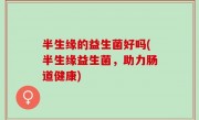 半生缘的益生菌好吗(半生缘益生菌，助力肠道健康)