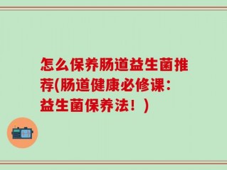 怎么保养肠道益生菌推荐(肠道健康必修课：益生菌保养法！)