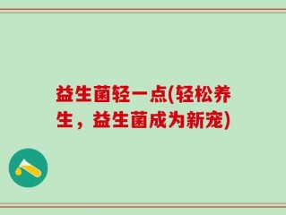 益生菌轻一点(轻松养生，益生菌成为新宠)