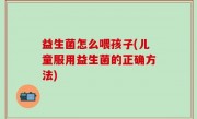 益生菌怎么喂孩子(儿童服用益生菌的正确方法)