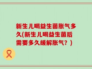 新生儿喝益生菌胀气多久(新生儿喝益生菌后需要多久缓解胀气？)