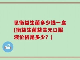 见衡益生菌多少钱一盒(衡益生菌益生元口服液价格是多少？)