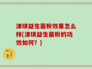 津琪益生菌粉效果怎么样(津琪益生菌粉的功效如何？)