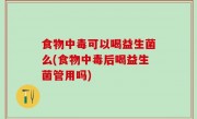 食物中毒可以喝益生菌么(食物中毒后喝益生菌管用吗)