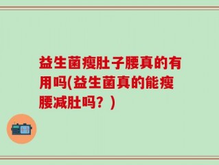 益生菌瘦肚子腰真的有用吗(益生菌真的能瘦腰减肚吗？)