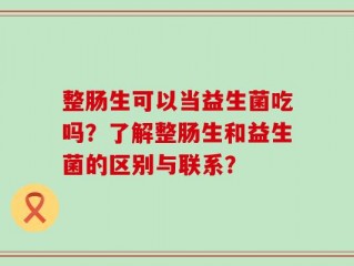 整肠生可以当益生菌吃吗？了解整肠生和益生菌的区别与联系？
