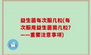 益生菌每次服几粒(每次服用益生菌需几粒？——重要注意事项)