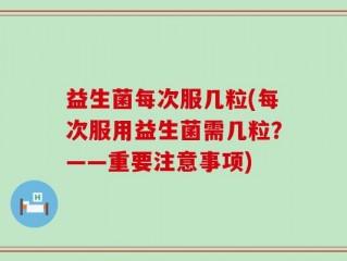 益生菌每次服几粒(每次服用益生菌需几粒？——重要注意事项)