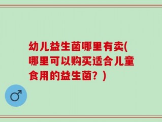 幼儿益生菌哪里有卖(哪里可以购买适合儿童食用的益生菌？)