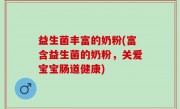 益生菌丰富的奶粉(富含益生菌的奶粉，关爱宝宝肠道健康)