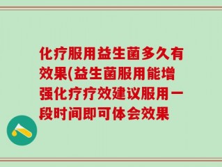 化疗服用益生菌多久有效果(益生菌服用能增强化疗疗效建议服用一段时间即可体会效果