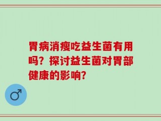 胃病消瘦吃益生菌有用吗？探讨益生菌对胃部健康的影响？
