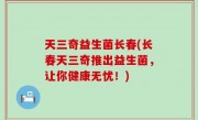 天三奇益生菌长春(长春天三奇推出益生菌，让你健康无忧！)