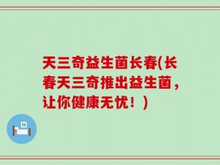 天三奇益生菌长春(长春天三奇推出益生菌，让你健康无忧！)