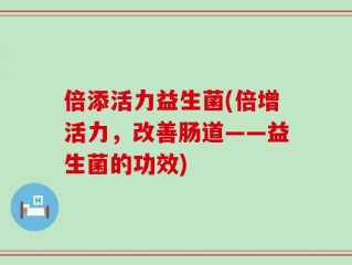 倍添活力益生菌(倍增活力，改善肠道——益生菌的功效)