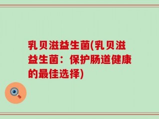 乳贝滋益生菌(乳贝滋益生菌：保护肠道健康的最佳选择)