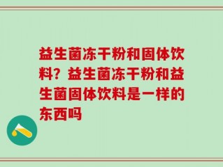 益生菌冻干粉和固体饮料？益生菌冻干粉和益生菌固体饮料是一样的东西吗