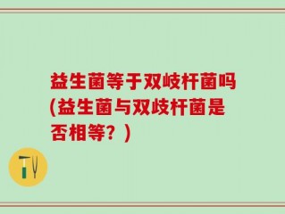 益生菌等于双岐杆菌吗(益生菌与双歧杆菌是否相等？)
