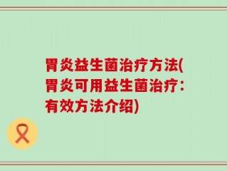 胃炎益生菌治疗方法(胃炎可用益生菌治疗：有效方法介绍)