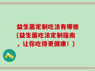 益生菌定制吃法有哪些(益生菌吃法定制指南，让你吃得更健康！)