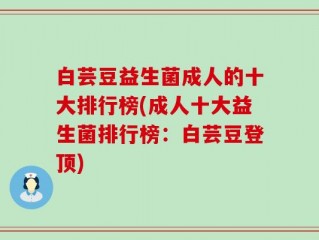 白芸豆益生菌成人的十大排行榜(成人十大益生菌排行榜：白芸豆登顶)