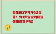 益生菌3岁孩子(益生菌：为3岁宝宝的肠道健康保驾护航)