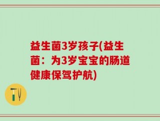 益生菌3岁孩子(益生菌：为3岁宝宝的肠道健康保驾护航)