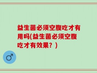益生菌必须空腹吃才有用吗(益生菌必须空腹吃才有效果？)