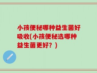 小孩便秘哪种益生菌好吸收(小孩便秘选哪种益生菌更好？)