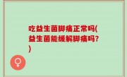 吃益生菌脚痛正常吗(益生菌能缓解脚痛吗？)